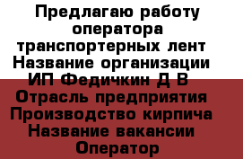 Предлагаю работу оператора транспортерных лент › Название организации ­ ИП Федичкин Д.В. › Отрасль предприятия ­ Производство кирпича › Название вакансии ­ Оператор транспортерных лент › Место работы ­ Краснознаменная, 55 › Минимальный оклад ­ 12 000 - Свердловская обл., Нижний Тагил г. Работа » Вакансии   